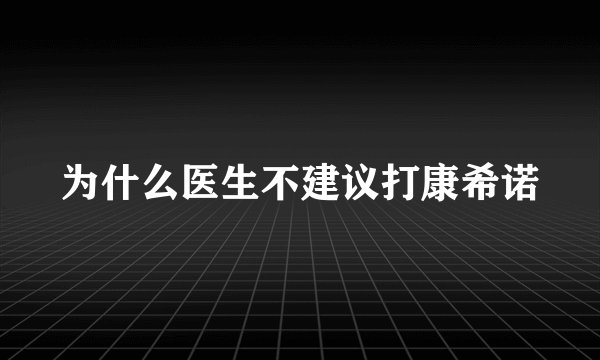 为什么医生不建议打康希诺