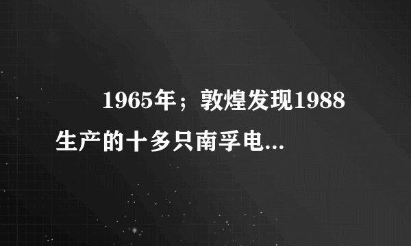 　　1965年；敦煌发现1988生产的十多只南孚电池，虽然外壳已生锈，但商标确清晰可见。怎么解释这