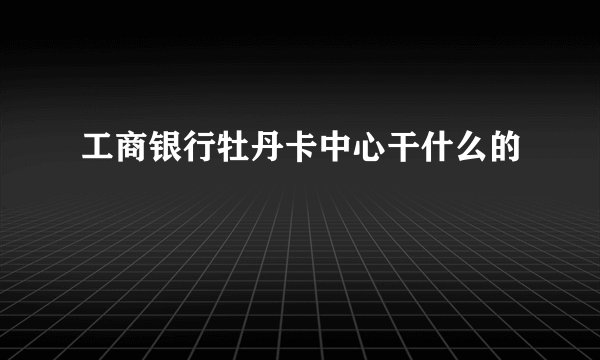 工商银行牡丹卡中心干什么的