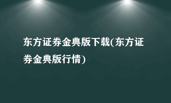 东方证券金典版下载(东方证券金典版行情)