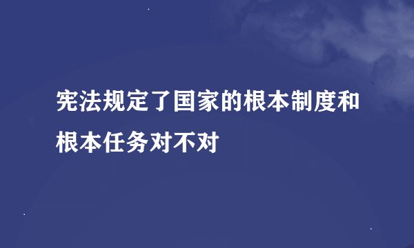 宪法规定了国家的根本制度和根本任务对不对
