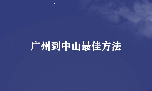 广州到中山最佳方法