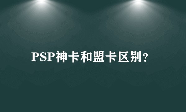 PSP神卡和盟卡区别？