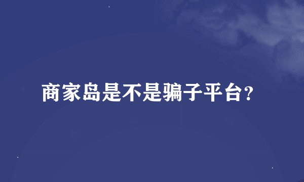商家岛是不是骗子平台？