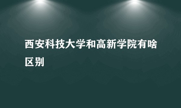 西安科技大学和高新学院有啥区别