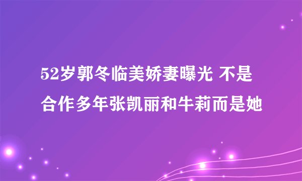 52岁郭冬临美娇妻曝光 不是合作多年张凯丽和牛莉而是她