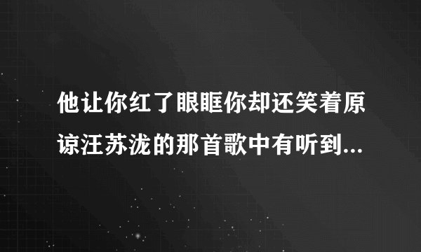 他让你红了眼眶你却还笑着原谅汪苏泷的那首歌中有听到你和他在纠缠电话这边的我比你更你难过搜