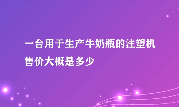 一台用于生产牛奶瓶的注塑机售价大概是多少