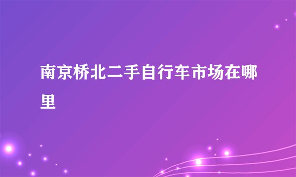 南京桥北二手自行车市场在哪里