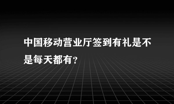 中国移动营业厅签到有礼是不是每天都有？