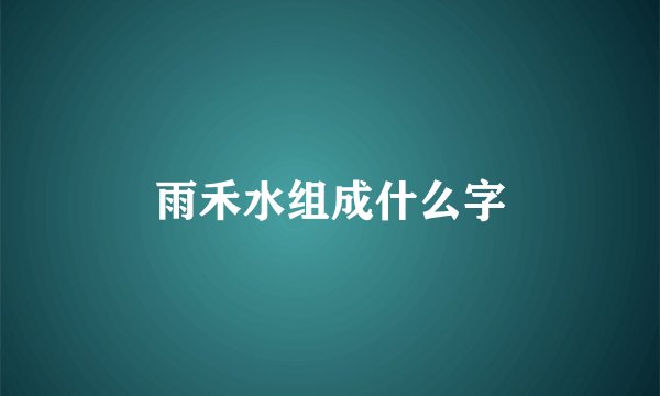 雨禾水组成什么字