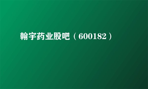 翰宇药业股吧（600182）