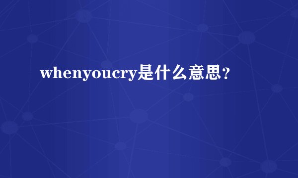 whenyoucry是什么意思？