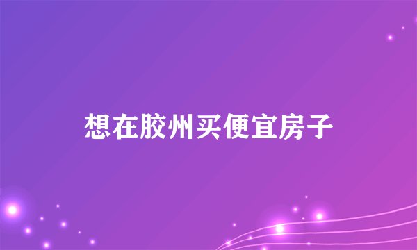 想在胶州买便宜房子