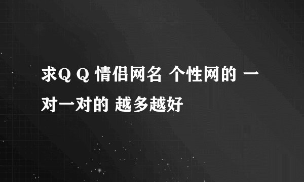 求Q Q 情侣网名 个性网的 一对一对的 越多越好