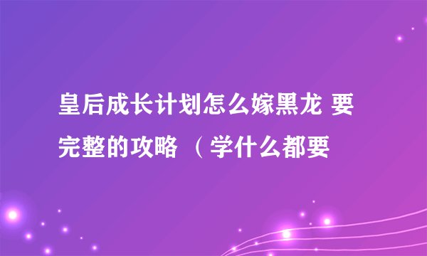 皇后成长计划怎么嫁黑龙 要完整的攻略 （学什么都要