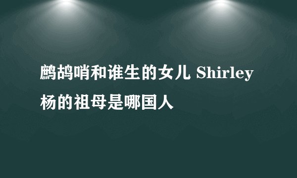 鹧鸪哨和谁生的女儿 Shirley杨的祖母是哪国人