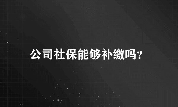 公司社保能够补缴吗?
