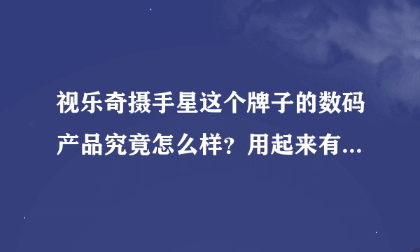 视乐奇摄手星这个牌子的数码产品究竟怎么样？用起来有什么不太方便的？