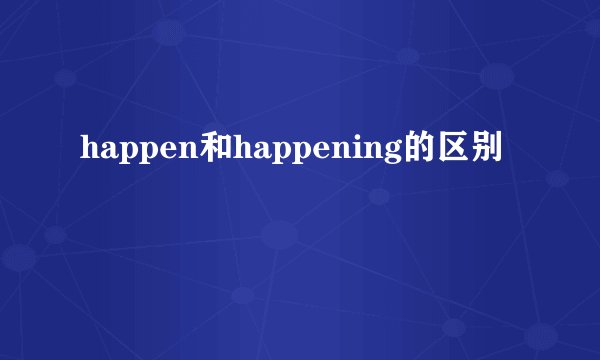 happen和happening的区别
