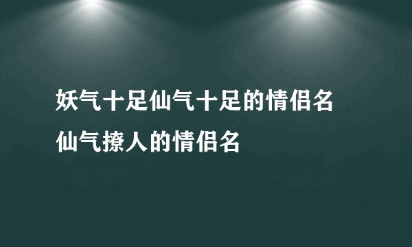 妖气十足仙气十足的情侣名 仙气撩人的情侣名