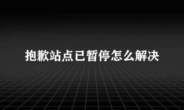 抱歉站点已暂停怎么解决