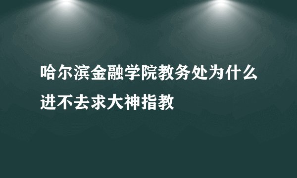 哈尔滨金融学院教务处为什么进不去求大神指教