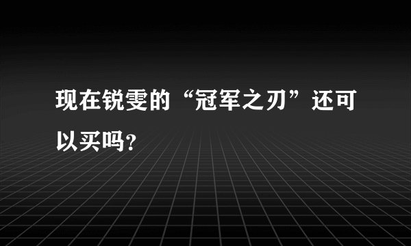 现在锐雯的“冠军之刃”还可以买吗？