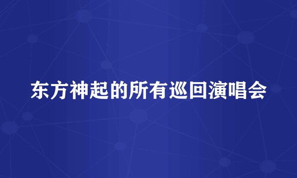 东方神起的所有巡回演唱会