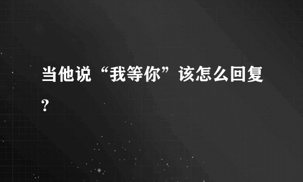 当他说“我等你”该怎么回复？