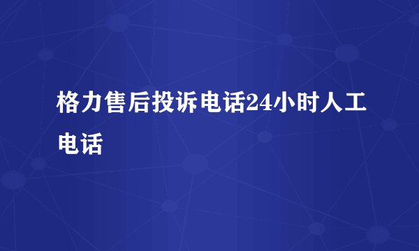 格力售后投诉电话24小时人工电话