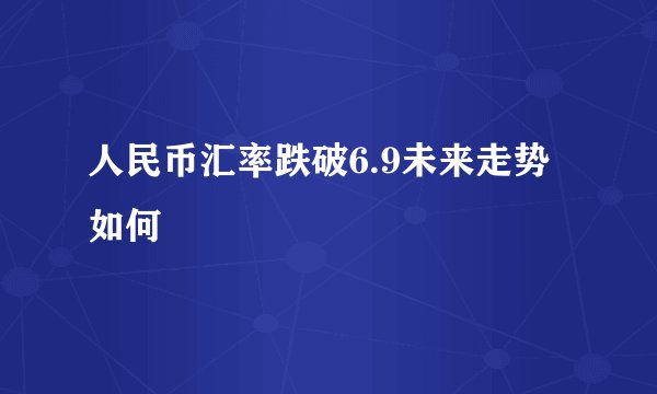 人民币汇率跌破6.9未来走势如何