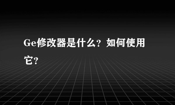 Ge修改器是什么？如何使用它？