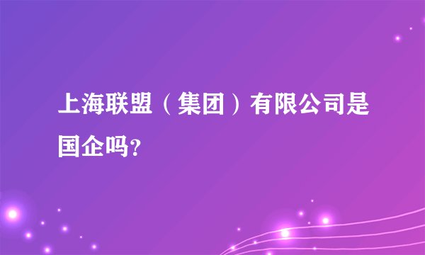 上海联盟（集团）有限公司是国企吗？