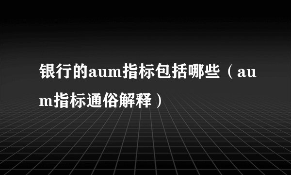 银行的aum指标包括哪些(aum指标通俗解释)