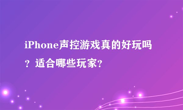iPhone声控游戏真的好玩吗？适合哪些玩家？