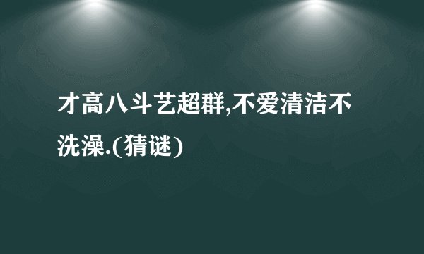 才高八斗艺超群,不爱清洁不洗澡.(猜谜)
