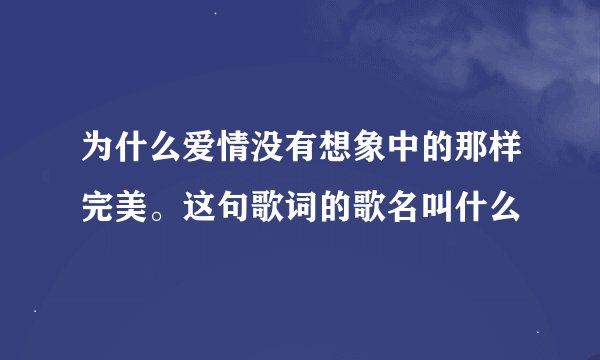 为什么爱情没有想象中的那样完美。这句歌词的歌名叫什么