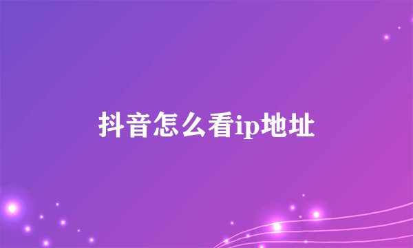抖音怎么看ip地址