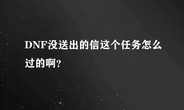 DNF没送出的信这个任务怎么过的啊？