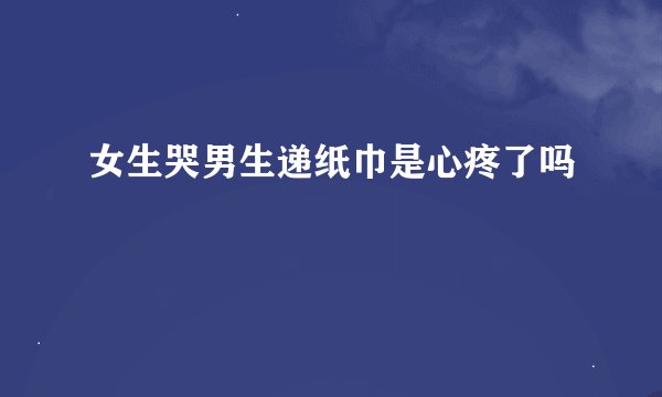 女生哭男生递纸巾是心疼了吗