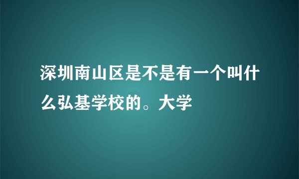 深圳南山区是不是有一个叫什么弘基学校的。大学
