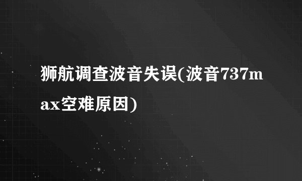 狮航调查波音失误(波音737max空难原因)