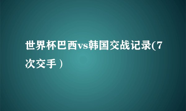 世界杯巴西vs韩国交战记录(7次交手）