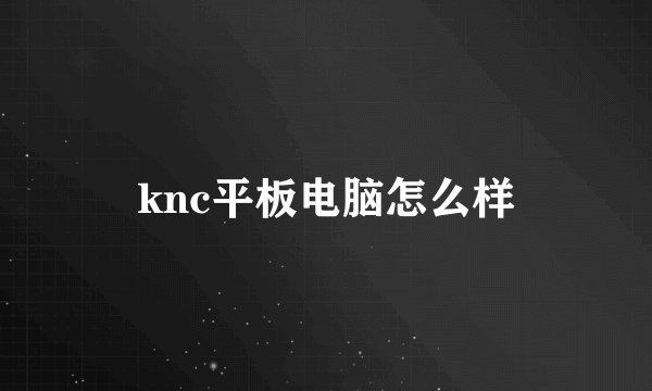 knc平板电脑怎么样