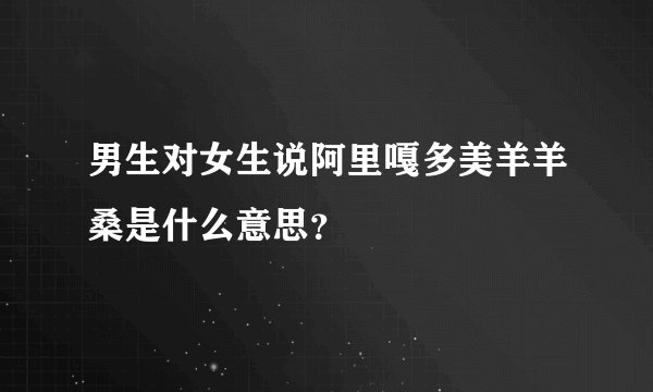 男生对女生说阿里嘎多美羊羊桑是什么意思？