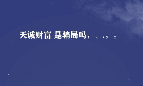 天诚财富 是骗局吗，、.，。