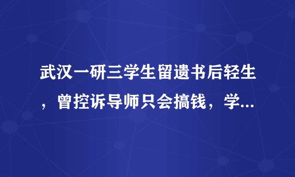 武汉一研三学生留遗书后轻生，曾控诉导师只会搞钱，学校回应！