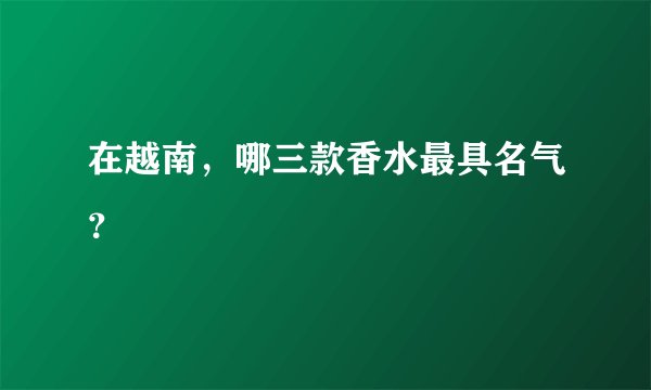 在越南，哪三款香水最具名气？