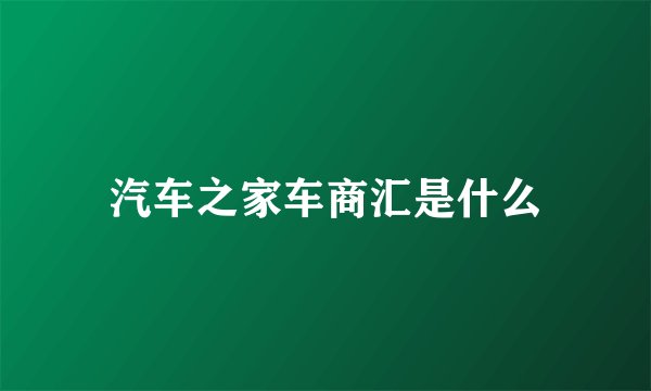 汽车之家车商汇是什么